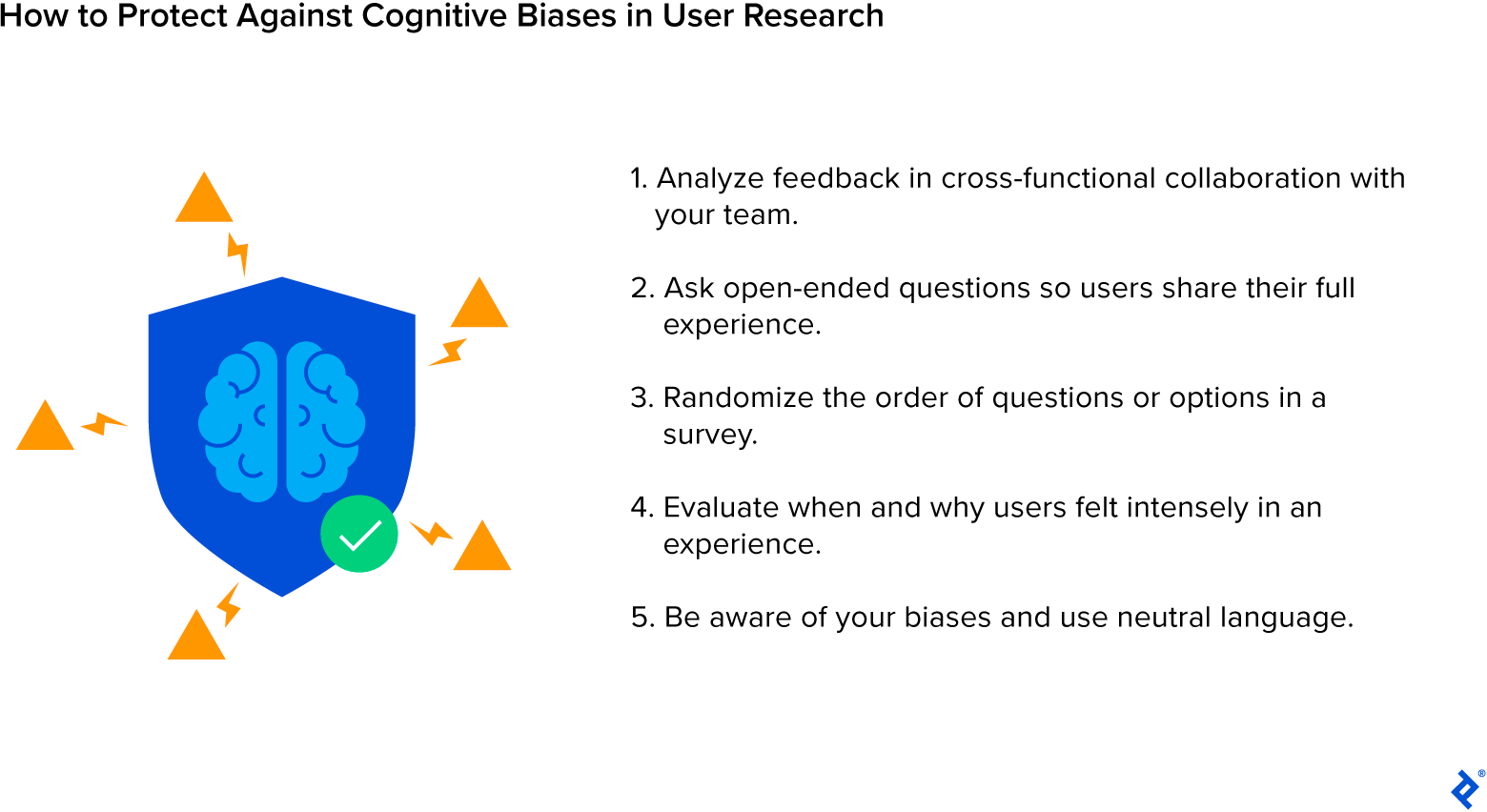 Five ways to protect against cognitive biases in user research, include asking open-ended questions and randomizing list orders.