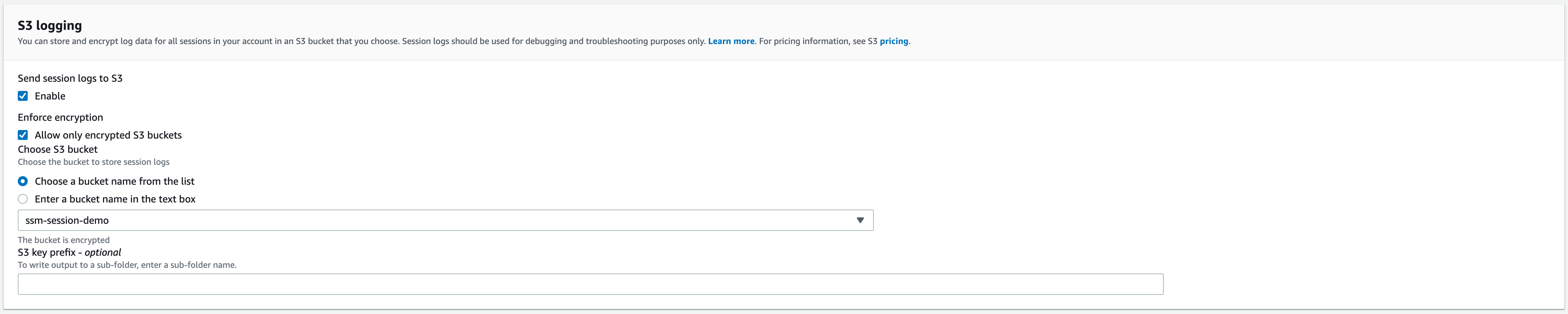 A screenshot of an AWS section entitled "S3 logging." Its first setting, "Send session logs to S3," has a checkbox labeled "Enable" that is checked. Its next setting, "Enforce encryption," has a checkbox labeled "Allow only encrypted S3 buckets" that is checked. Its next setting, "Choose S3 bucket," has "Choose a bucket name from the list" selected instead of "Enter a bucket name in the textbox." Beneath that, "ssm-session-demo" is selected from a drop-down list. The last field, "S3 key prefix - optional," is blank.